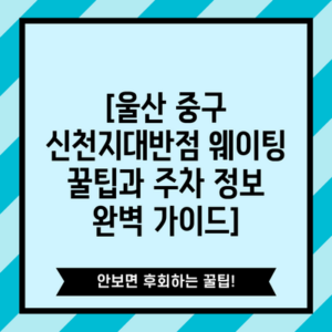 [울산 중구 신천지대반점 웨이팅 꿀팁과 주차 정보 완벽 가이드]