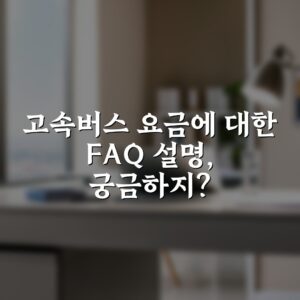 고속버스 요금에 대한 FAQ 설명, 궁금하지?